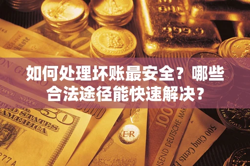 济南如何处理坏账最安全？哪些合法途径能快速解决？