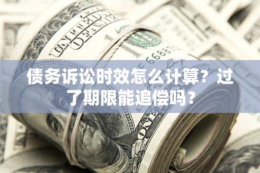 济南债务诉讼时效怎么计算？过了期限能追偿吗？