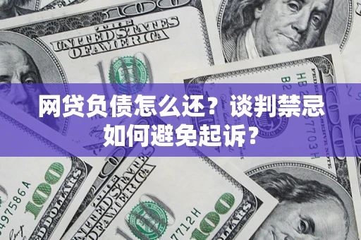 济南网贷负债怎么还？谈判禁忌如何避免起诉？