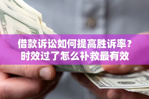 济南借款诉讼如何提高胜诉率？时效过了怎么补救最有效