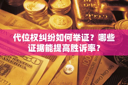济南代位权纠纷如何举证？哪些证据能提高胜诉率？