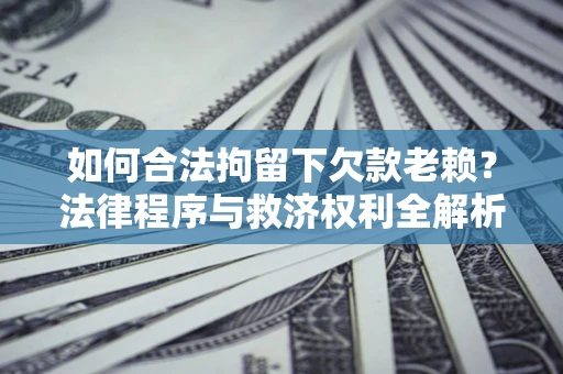 济南如何合法拘留下欠款老赖？法律程序与救济权利全解析