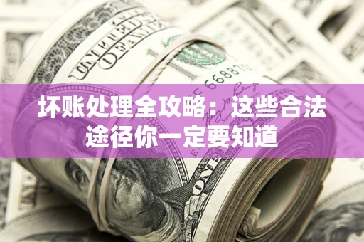 济南坏账处理全攻略：这些合法途径你一定要知道