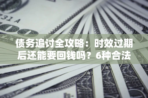济南债务追讨全攻略：时效过期后还能要回钱吗？6种合法手段助你维权