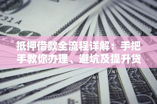 济南抵押借款全流程详解：手把手教你办理、避坑及提升贷款额度