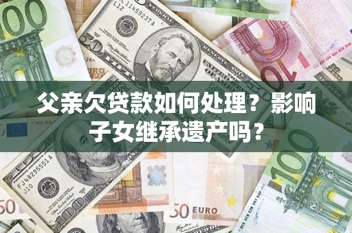 济南父亲欠贷款如何处理?影响子女继承遗产吗? 济南父亲欠贷款如何处理?影响子女继承遗产吗?
