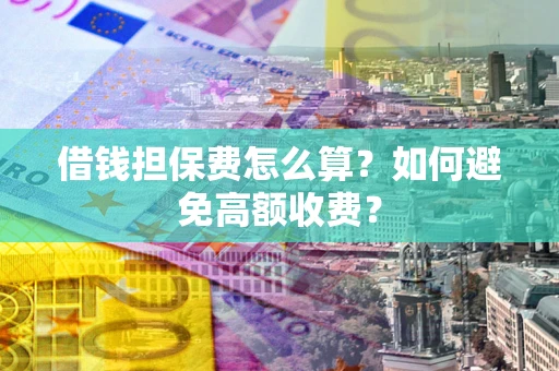 济南借钱担保费怎么算？如何避免高额收费？