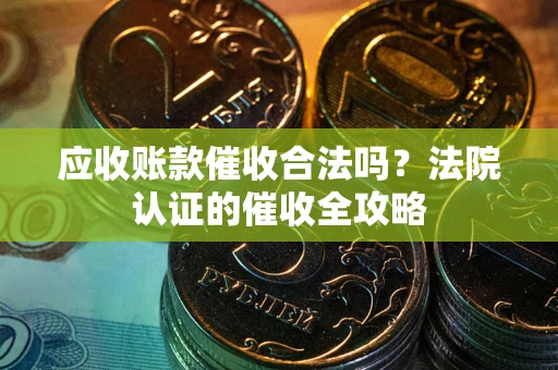 济南应收账款催收合法吗？法院认证的催收全攻略