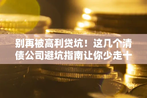 济南别再被高利贷坑！这几个清债公司避坑指南让你少走十年弯路