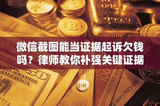 济南微信截图能当证据起诉欠钱吗？律师教你补强关键证据