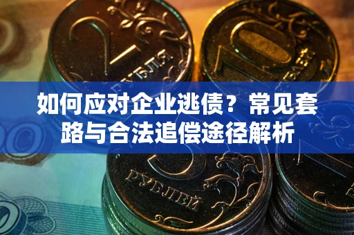 济南如何应对企业逃债？常见套路与合法追偿途径解析