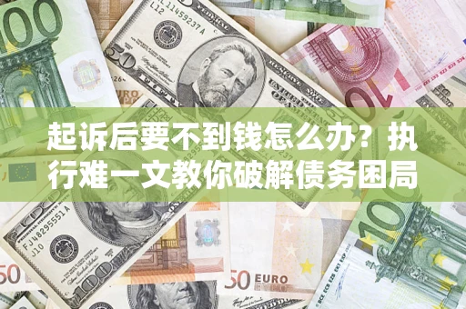 济南起诉后要不到钱怎么办？执行难一文教你破解债务困局