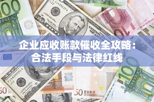 济南企业应收账款催收全攻略：合法手段与法律红线