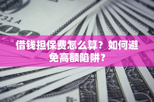 济南借钱担保费怎么算？如何避免高额陷阱？