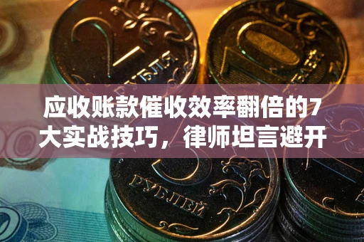 济南应收账款催收效率翻倍的7大实战技巧，律师坦言避开这些法律雷区最关键