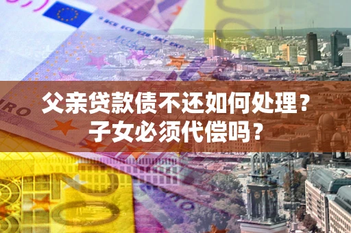 济南父亲贷款债不还如何处理？子女必须代偿吗？