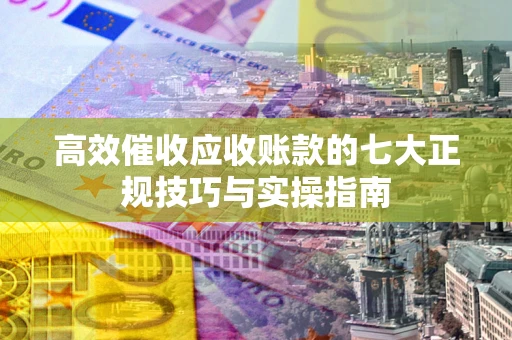 济南高效催收应收账款的七大正规技巧与实操指南