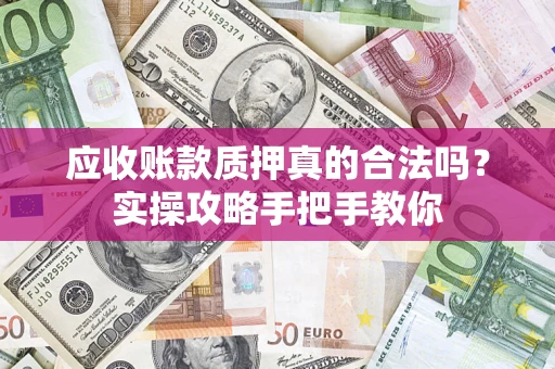 济南应收账款质押真的合法吗？实操攻略手把手教你
