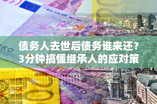 济南债务人去世后债务谁来还？3分钟搞懂继承人的应对策略
