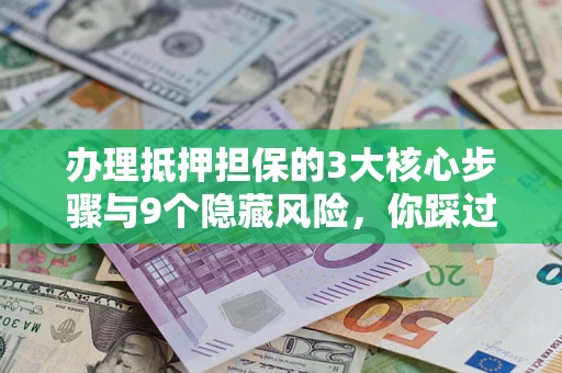 济南办理抵押担保的3大核心步骤与9个隐藏风险，你踩过哪个坑？