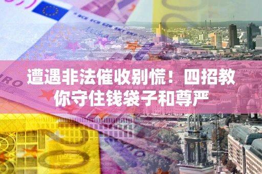 济南遭遇非法催收别慌！四招教你守住钱袋子和尊严