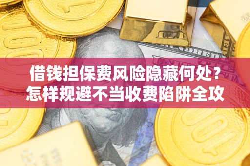 济南借钱担保费风险隐藏何处？怎样规避不当收费陷阱全攻略！