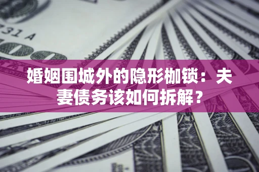 济南婚姻围城外的隐形枷锁：夫妻债务该如何拆解？