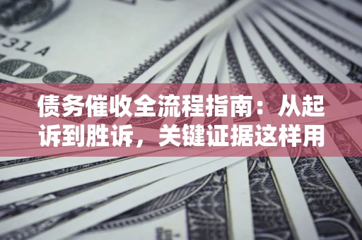 济南债务催收全流程指南：从起诉到胜诉，关键证据这样用