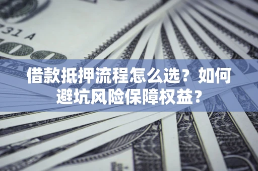 济南借款抵押流程怎么选？如何避坑风险保障权益？