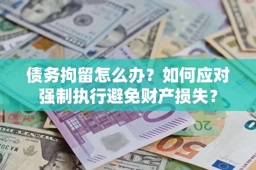 济南债务拘留怎么办？如何应对强制执行避免财产损失？