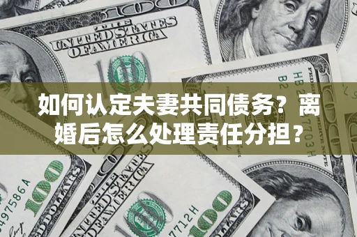 济南如何认定夫妻共同债务？离婚后怎么处理责任分担？