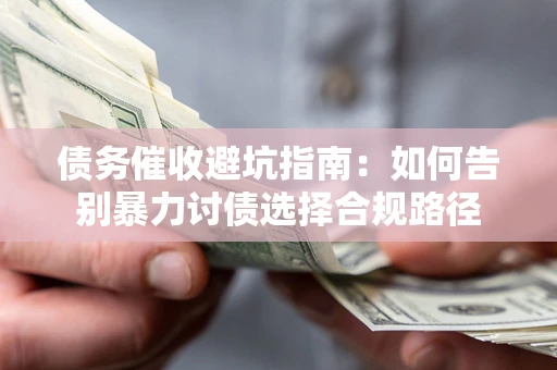 济南债务催收避坑指南：如何告别暴力讨债选择合规路径
