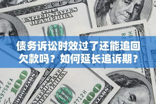 济南债务诉讼时效过了还能追回欠款吗？如何延长追诉期？