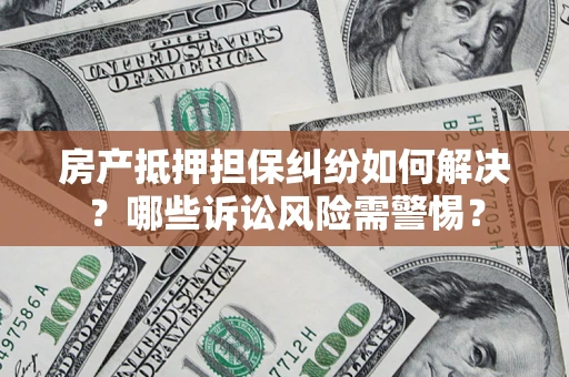济南房产抵押担保纠纷如何解决？哪些诉讼风险需警惕？