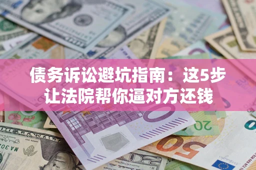 济南债务诉讼避坑指南：这5步让法院帮你逼对方还钱