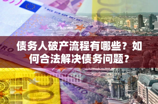 济南债务人破产流程有哪些？如何合法解决债务问题？