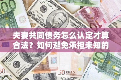 济南夫妻共同债务怎么认定才算合法？如何避免承担未知的债务风险？