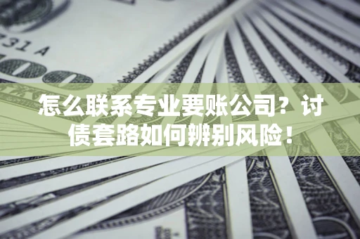 济南怎么联系专业要账公司？讨债套路如何辨别风险！