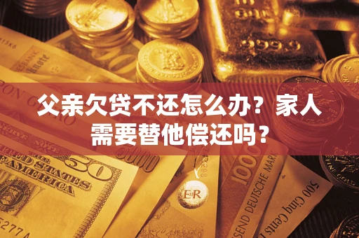 济南父亲欠贷不还怎么办？家人需要替他偿还吗？