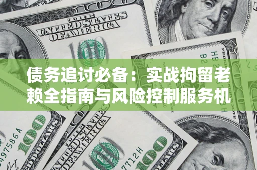 济南债务追讨必备：实战拘留老赖全指南与风险控制服务机构推荐