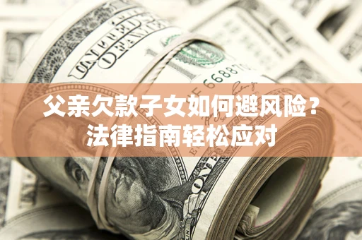 济南父亲欠款子女如何避风险？法律指南轻松应对