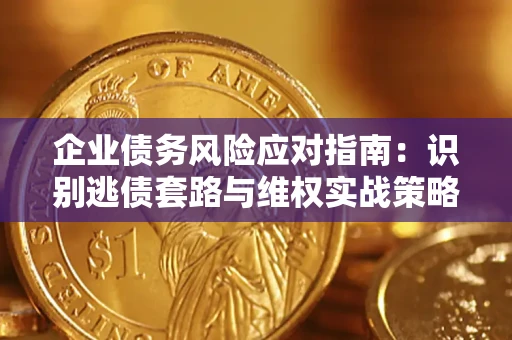 济南企业债务风险应对指南：识别逃债套路与维权实战策略
