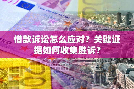 济南借款诉讼怎么应对？关键证据如何收集胜诉？