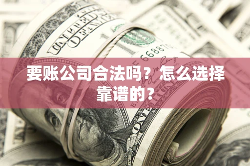 济南要账公司合法吗？怎么选择靠谱的？