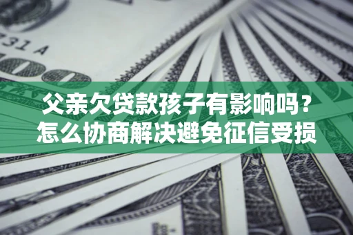 济南父亲欠贷款孩子有影响吗？怎么协商解决避免征信受损？