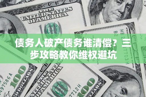 济南债务人破产债务谁清偿?三步攻略教你维权避坑 济南债务人破产债务谁清偿?三步攻略教你维权避坑