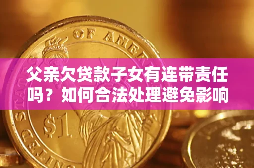 济南父亲欠贷款子女有连带责任吗？如何合法处理避免影响？