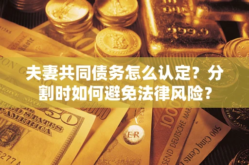济南夫妻共同债务怎么认定？分割时如何避免法律风险？
