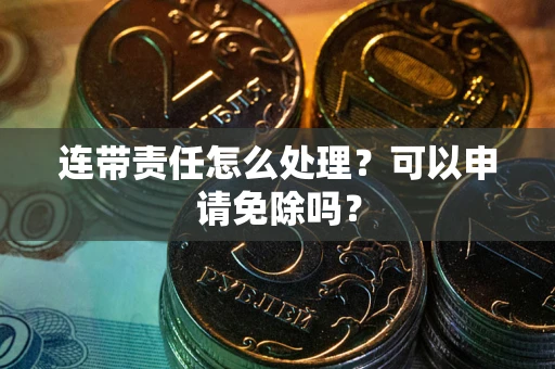 济南连带责任怎么处理？可以申请免除吗？