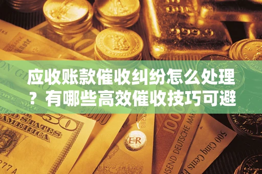 济南应收账款催收纠纷怎么处理？有哪些高效催收技巧可避免坏账？